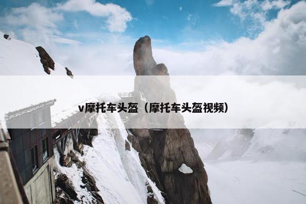 v摩托车头盔（摩托车头盔视频）