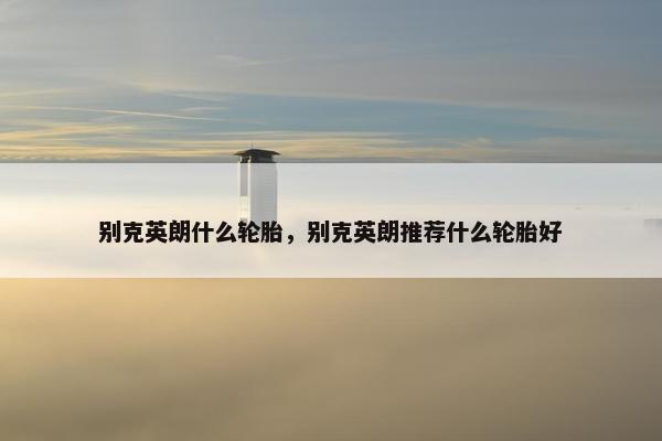 别克英朗什么轮胎，别克英朗推荐什么轮胎好
