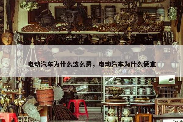 电动汽车为什么这么贵，电动汽车为什么便宜