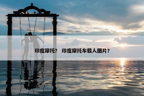 印度摩托？ 印度摩托车载人图片？