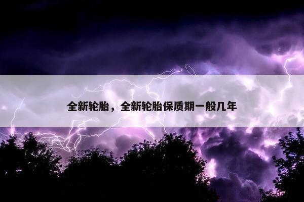 全新轮胎，全新轮胎保质期一般几年