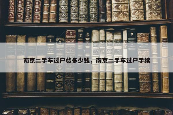南京二手车过户费多少钱，南京二手车过户手续