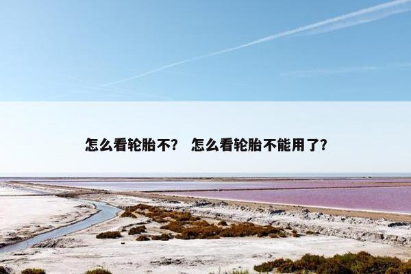 怎么看轮胎不？ 怎么看轮胎不能用了？