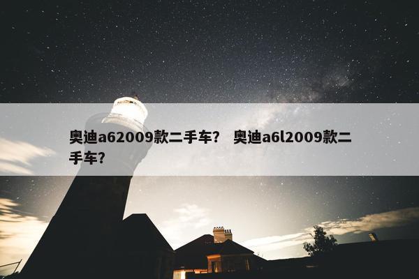 奥迪a62009款二手车？ 奥迪a6l2009款二手车？