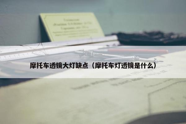 摩托车透镜大灯缺点（摩托车灯透镜是什么）