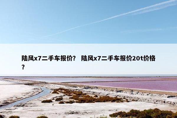 陆风x7二手车报价？ 陆风x7二手车报价20t价格？