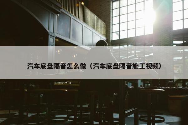 汽车底盘隔音怎么做（汽车底盘隔音施工视频）