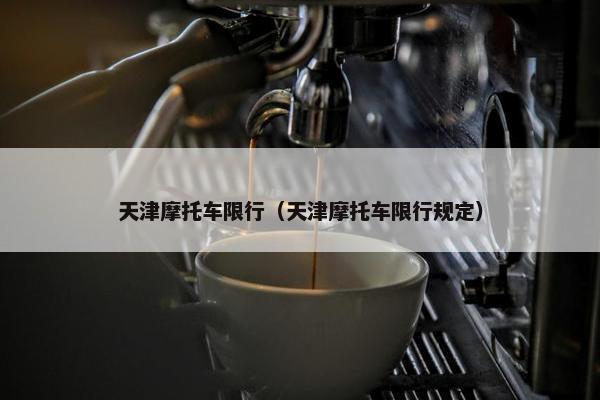 天津摩托车限行（天津摩托车限行规定）