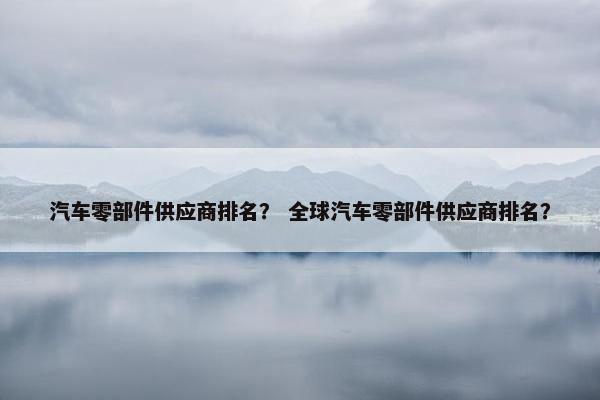 汽车零部件供应商排名？ 全球汽车零部件供应商排名？
