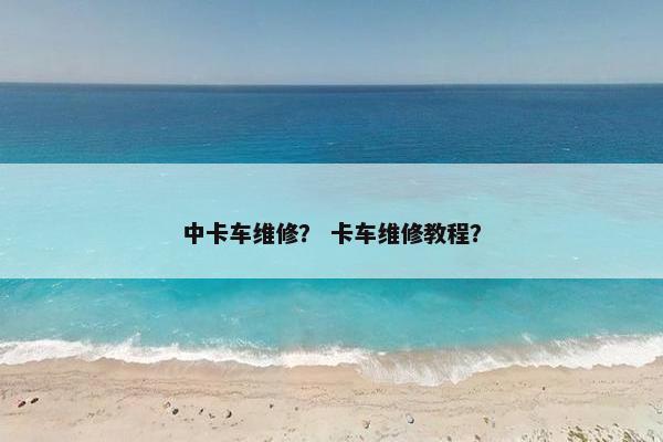 中卡车维修？ 卡车维修教程？