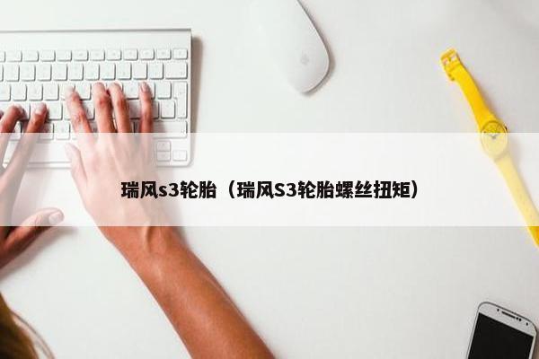 瑞风s3轮胎（瑞风S3轮胎螺丝扭矩）