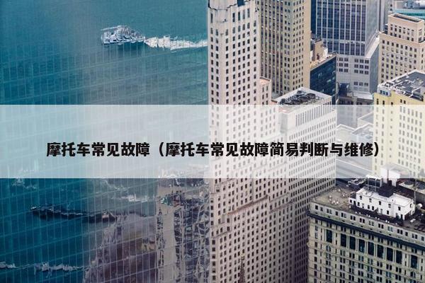 摩托车常见故障（摩托车常见故障简易判断与维修）