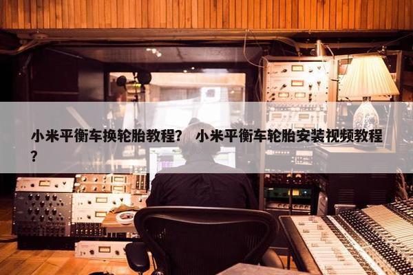 小米平衡车换轮胎教程？ 小米平衡车轮胎安装视频教程？
