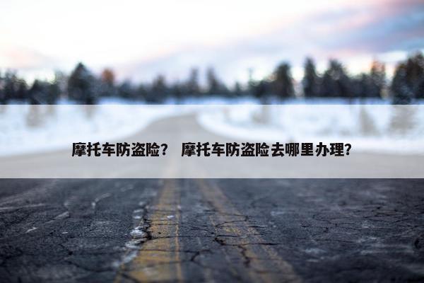 摩托车防盗险？ 摩托车防盗险去哪里办理？