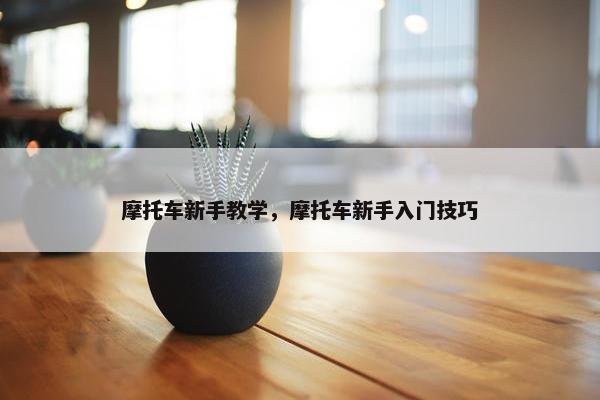 摩托车新手教学，摩托车新手入门技巧
