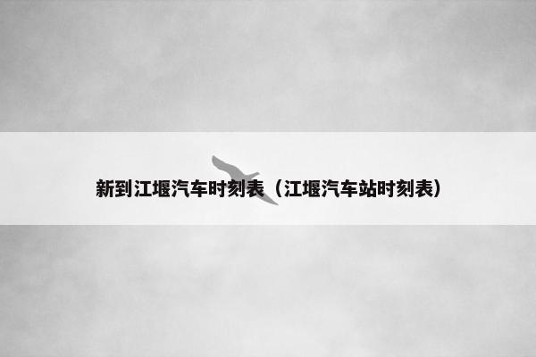 新到江堰汽车时刻表（江堰汽车站时刻表）