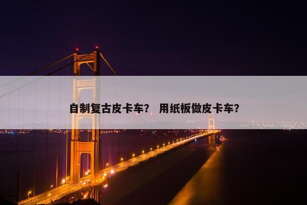 自制复古皮卡车？ 用纸板做皮卡车？