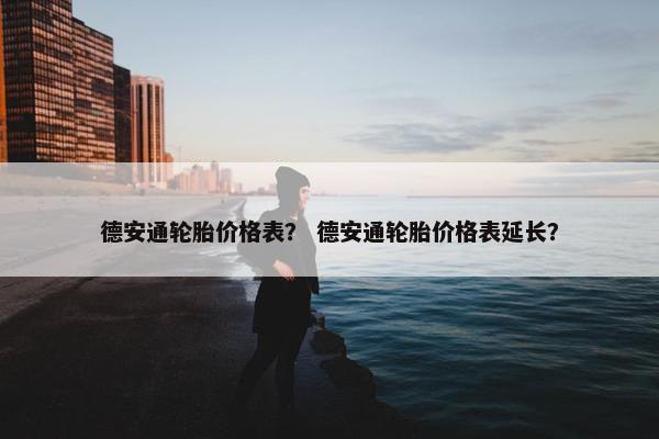 德安通轮胎价格表？ 德安通轮胎价格表延长？