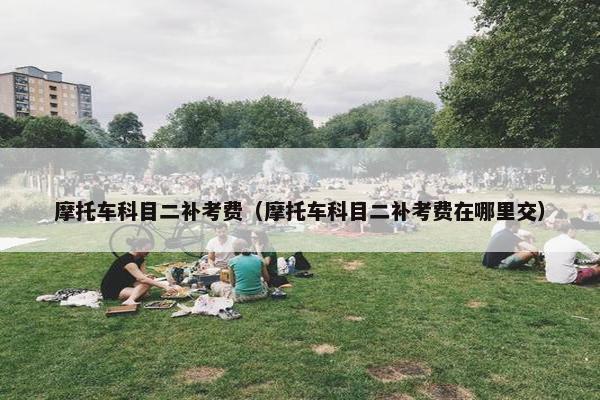 摩托车科目二补考费（摩托车科目二补考费在哪里交）