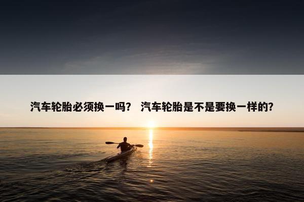 汽车轮胎必须换一吗？ 汽车轮胎是不是要换一样的？