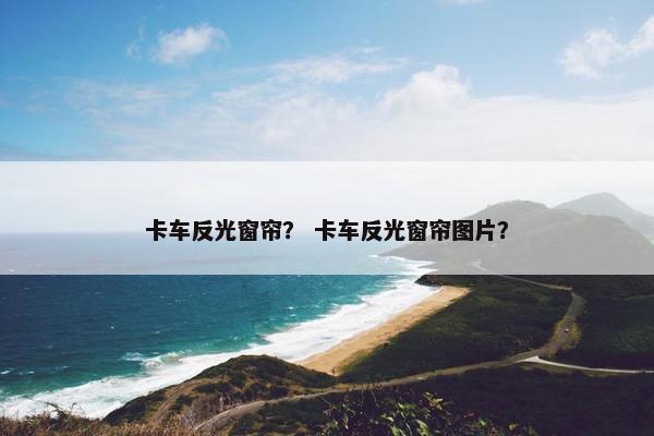 卡车反光窗帘？ 卡车反光窗帘图片？