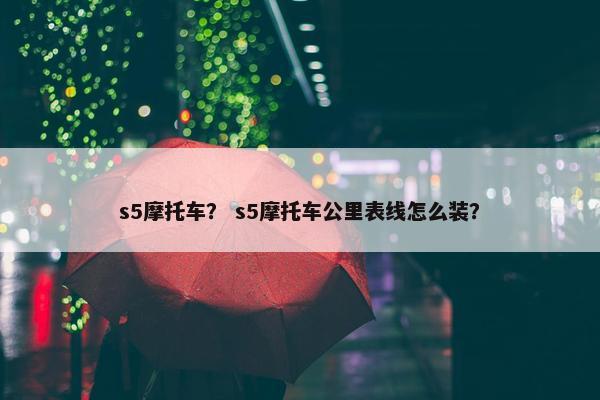 s5摩托车？ s5摩托车公里表线怎么装？