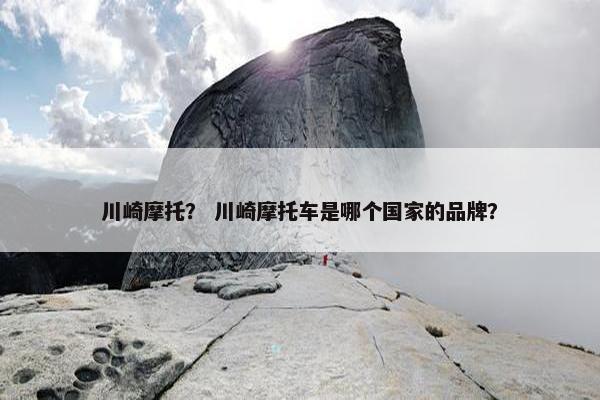 川崎摩托？ 川崎摩托车是哪个国家的品牌？