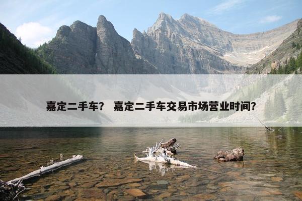 嘉定二手车？ 嘉定二手车交易市场营业时间？