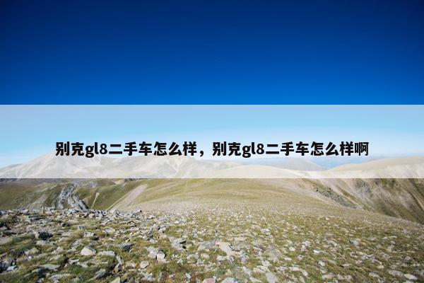 别克gl8二手车怎么样，别克gl8二手车怎么样啊