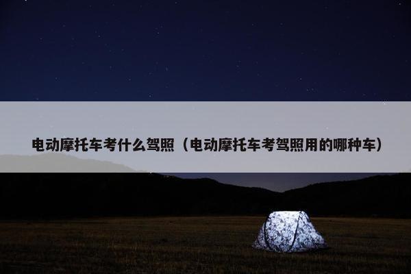 电动摩托车考什么驾照（电动摩托车考驾照用的哪种车）