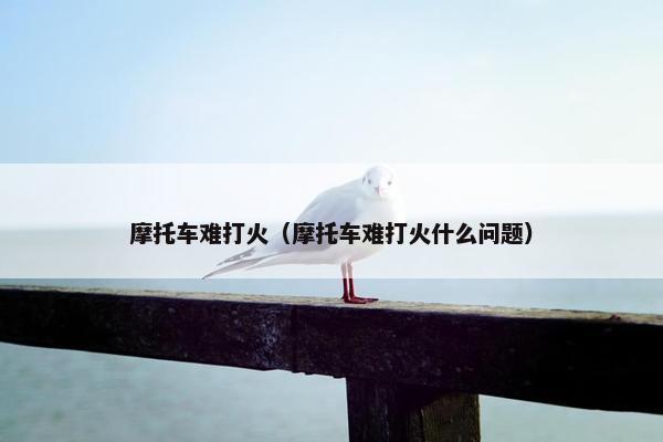 摩托车难打火（摩托车难打火什么问题）