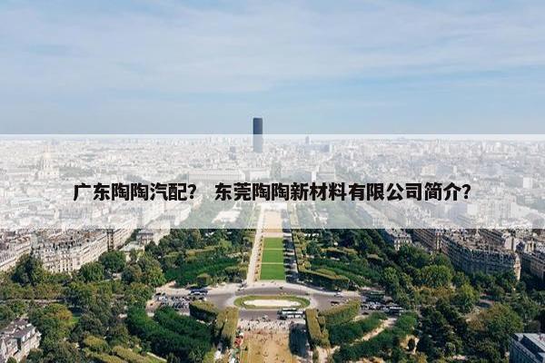 广东陶陶汽配？ 东莞陶陶新材料有限公司简介？