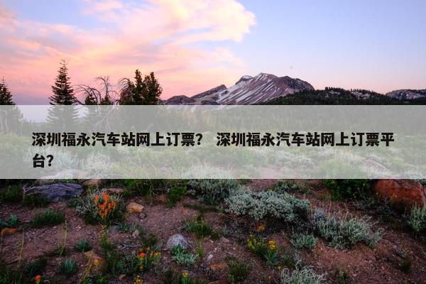 深圳福永汽车站网上订票？ 深圳福永汽车站网上订票平台？