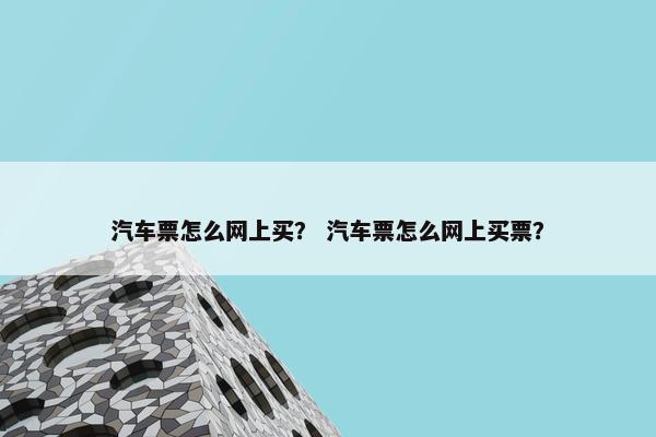 汽车票怎么网上买？ 汽车票怎么网上买票？