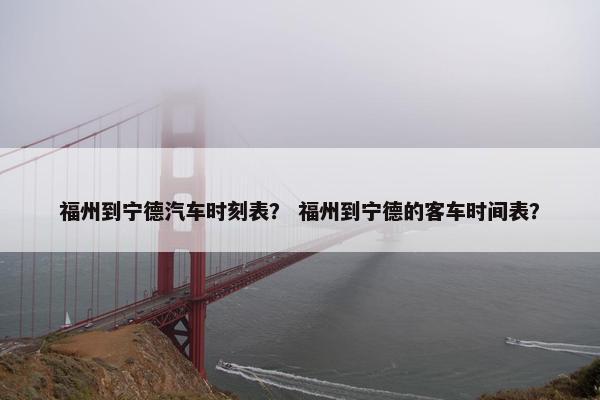 福州到宁德汽车时刻表？ 福州到宁德的客车时间表？