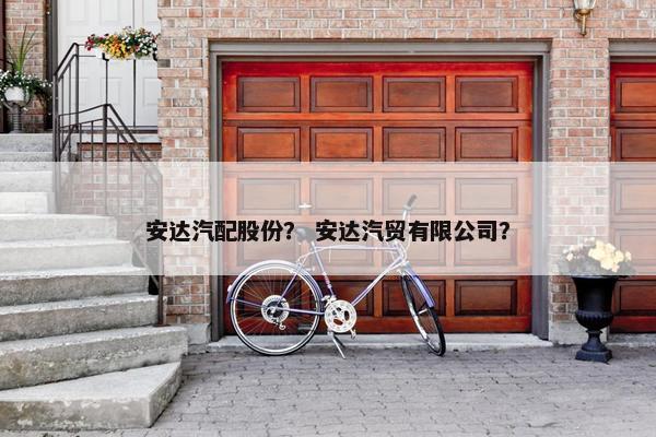 安达汽配股份？ 安达汽贸有限公司？
