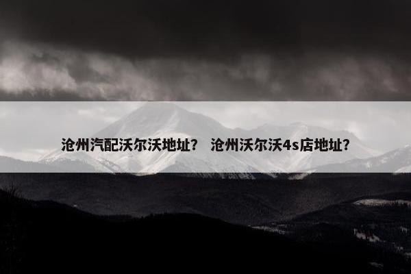 沧州汽配沃尔沃地址？ 沧州沃尔沃4s店地址？