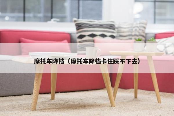 摩托车降档（摩托车降档卡住踩不下去）
