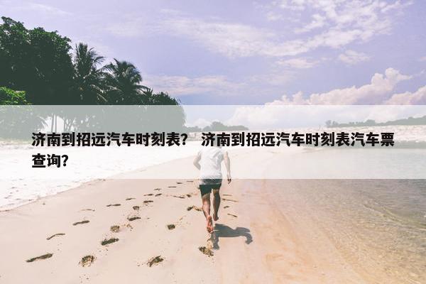 济南到招远汽车时刻表？ 济南到招远汽车时刻表汽车票查询？