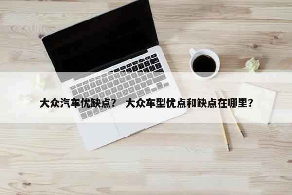 大众汽车优缺点？ 大众车型优点和缺点在哪里？
