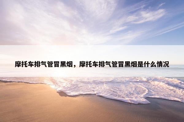 摩托车排气管冒黑烟，摩托车排气管冒黑烟是什么情况