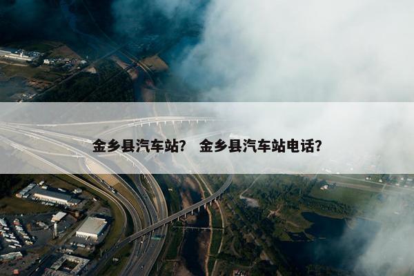 金乡县汽车站？ 金乡县汽车站电话？