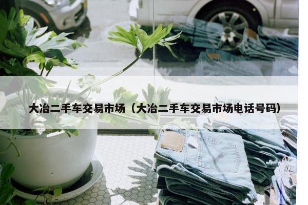 大冶二手车交易市场(大冶二手车交易市场电话号码) 大冶二手车交易市场(大冶二手车交易市场电话号码)