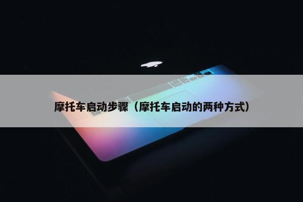 摩托车启动步骤（摩托车启动的两种方式）