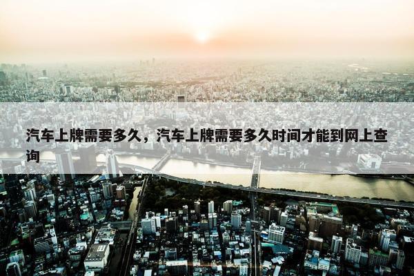 汽车上牌需要多久，汽车上牌需要多久时间才能到网上查询