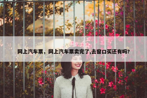 网上汽车票，网上汽车票卖完了,去窗口买还有吗?