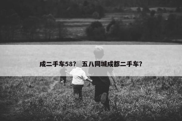 成二手车58？ 五八同城成都二手车？