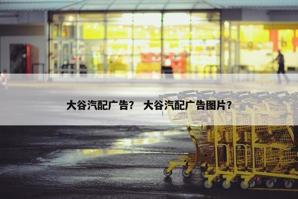 大谷汽配广告？ 大谷汽配广告图片？