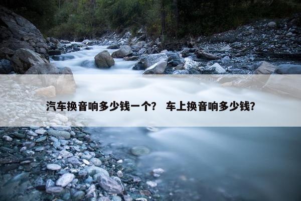汽车换音响多少钱一个？ 车上换音响多少钱？