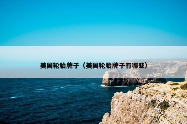 美国轮胎牌子（美国轮胎牌子有哪些）